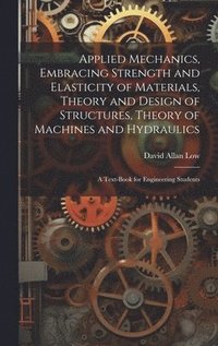 bokomslag Applied Mechanics, Embracing Strength and Elasticity of Materials, Theory and Design of Structures, Theory of Machines and Hydraulics; a Text-book for Engineering Students