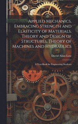 Applied Mechanics, Embracing Strength and Elasticity of Materials, Theory and Design of Structures, Theory of Machines and Hydraulics; a Text-book for Engineering Students