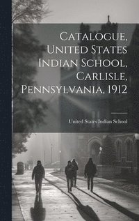 bokomslag Catalogue, United States Indian School, Carlisle, Pennsylvania, 1912