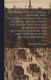 bokomslag The Transition of a Typical Frontier, With Illustrations From the Life of Henry Hastings Sibley, fur Trader, First Delegate in Congress From Minnesota Territory and First Governor of the State of