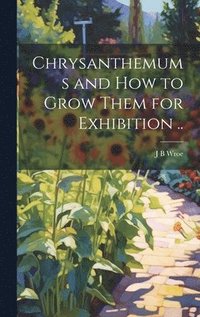 bokomslag Chrysanthemums and how to Grow Them for Exhibition ..
