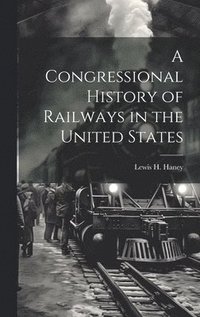 bokomslag A Congressional History of Railways in the United States