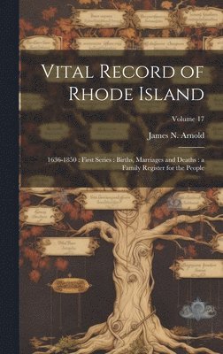 Vital Record of Rhode Island: 1636-1850: First Series: Births, Marriages and Deaths: a Family Register for the People; Volume 17 1