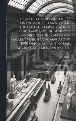 Charles Sedelmeyer - Illustrated Catalogue of 100 Paintings of Old Masters of the Dutch, Flemish, Italian, French and English Schools Belonging to the Sedelmeyer Gallery Which Contains About 1000 Original Paintings of Ancient and Modern Artists; Volume 5, Inbunden