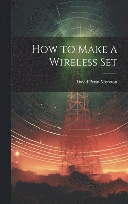 David Penn Moreton - How to Make a Wireless Set, Inbunden