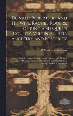 bokomslag Donald Robertson and his Wife, Rachel Rogers, of King and Queen County, Virginia, Their Ancestry and Posterity; Also, a Brief Account of the Ancestry of Commodore Richard Taylor of Orange County,