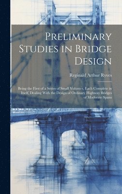 Preliminary Studies in Bridge Design; Being the First of a Series of Small Volumes, Each Complete in Itself, Dealing With the Design of Ordinary Highway Bridges of Moderate Spans 1