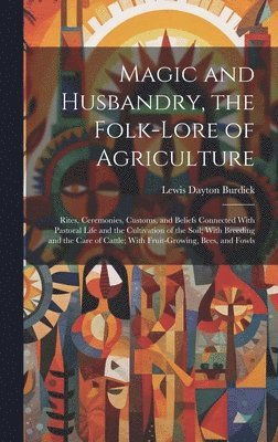 Magic and Husbandry, the Folk-lore of Agriculture; Rites, Ceremonies, Customs, and Beliefs Connected With Pastoral Life and the Cultivation of the Soil; With Breeding and the Care of Cattle; With 1