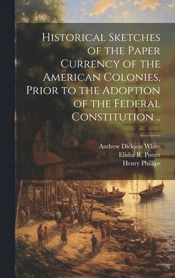 Andrew Dickson White, Henry Phillips, Elisha R 1811-1882 Potter, Elisha R. Potter - Historical Sketches of the Paper Currency of the American Colonies, Prior to the Adoption of the Federal Constitution .., Inbunden