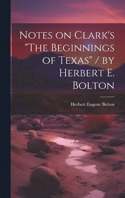 Notes on Clark's "The Beginnings of Texas" / by Herbert E. Bolton