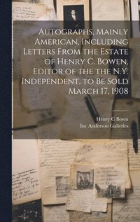 bokomslag Autographs, Mainly American, Including Letters From the Estate of Henry C. Bowen, Editor of the the N.Y. Independent, to be Sold March 17, 1908