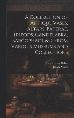 A Collection of Antique Vases, Altars, Paterae, Tripods, Candelabra, Sarcophagi, &c. From Various Museums and Collections 1