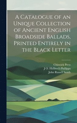 John Russell Smith, Chiswick Press, J O 1820-1889 Halliwell-Phillipps - Catalogue of an Unique Collection of Ancient English Broadside Ballads, Printed Entirely in the Black Letter, Inbunden