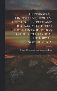 bokomslag The Bishops of Lindisfarne, Hexham, Chester-le-Street, and Durham, A.D. 635-1020. Being an Introduction to the Ecclesiastical History of Northumbria;