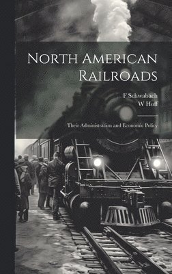 North American Railroads; Their Administration and Economic Policy 1