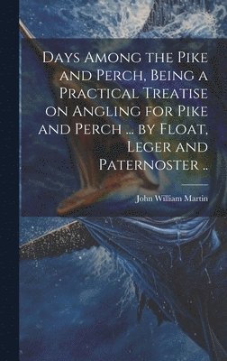 bokomslag Days Among the Pike and Perch, Being a Practical Treatise on Angling for Pike and Perch ... by Float, Leger and Paternoster ..