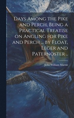 John William Martin - Days Among the Pike and Perch, Being a Practical Treatise on Angling for Pike and Perch ... by Float, Leger and Paternoster .., Inbunden