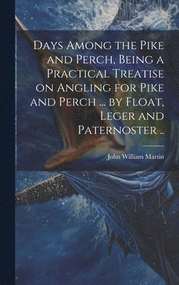 Days Among the Pike and Perch, Being a Practical Treatise on Angling for Pike and Perch ... by Float, Leger and Paternoster .. 1