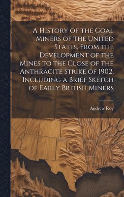 bokomslag A History of the Coal Miners of the United States, From the Development of the Mines to the Close of the Anthracite Strike of 1902, Including a Brief Sketch of Early British Miners