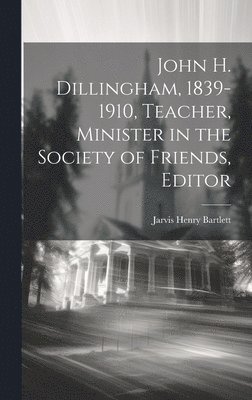 John H. Dillingham, 1839-1910, Teacher, Minister in the Society of Friends, Editor 1