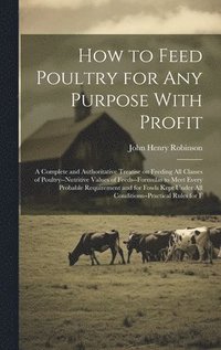 bokomslag How to Feed Poultry for any Purpose With Profit; a Complete and Authoritative Treatise on Feeding all Classes of Poultry--nutritive Values of Feeds--formulas to Meet Every Probable Requirement and