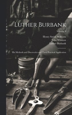 Luther Burbank: His Methods and Discoveries and Their Practical Application; Volume 9 1