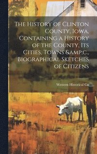 bokomslag The History of Clinton County, Iowa, Containing a History of the County, its Cities, Towns &c., Biographical Sketches of Citizens
