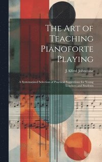 bokomslag The art of Teaching Pianoforte Playing; a Systematized Selection of Practical Suggestions for Young Teachers and Students