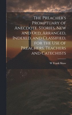 Preacher's Promptuary of Anecdote. Stories, new and old, Arranged, Indexed, and Classified, for the use of Preachers, Teachers and Catechists