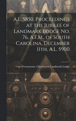 A.L. 5850. Proceedings at the Jubilee of Landmark Lodge no. 76, A.F.M., of South Carolina, December 11th, A.L. 5900 1