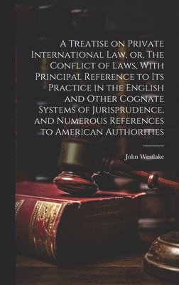 A Treatise on Private International law, or, The Conflict of Laws, With Principal Reference to its Practice in the English and Other Cognate Systems of Jurisprudence, and Numerous References to 1