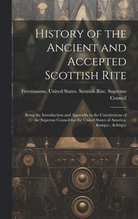 bokomslag History of the Ancient and Accepted Scottish Rite; Being the Introduction and Appendix to the Constitutions of the Supreme Council for the United States of America, &c., &c