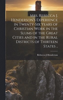 bokomslag Mrs. Rebecca J. Henderson's Experience in Twenty-six Years of Christian Work in the Slums of the Great Cities and in the Rural Districts of Thirteen States ..