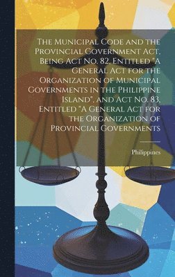 bokomslag The Municipal Code and the Provincial Government act, Being Act no. 82, Entitled &quot;A General act for the Organization of Municipal Governments in the Philippine Island&quot;, and Act no. 83,
