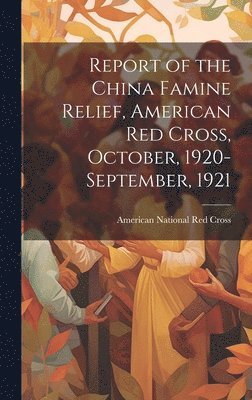 Report of the China Famine Relief, American Red Cross, October, 1920-September, 1921 1