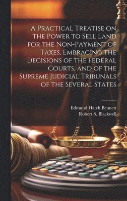 Edmund Hatch Bennett, Robert S Blackwell - Practical Treatise on the Power to Sell Land for the Non-payment of Taxes, Embracing the Decisions of the Federal Courts, and of the Supreme Judicial Tribunals of the Several States, Inbunden