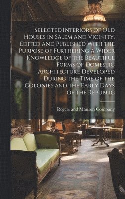 Selected Interiors of old Houses in Salem and Vicinity. Edited and Published With the Purpose of Furthering a Wider Knowledge of the Beautiful Forms of Domestic Architecture Developed During the Time 1