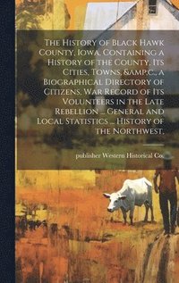 bokomslag History of Black Hawk County, Iowa, Containing a History of the County, its Cities, Towns, &c., a Biographical Directory of Citizens, war Record of its Volunteers in the Late Rebellion ... General ...