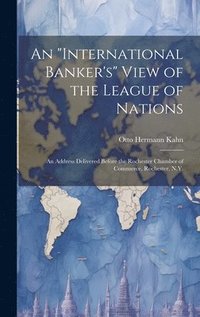 bokomslag An &quot;international Banker's&quot; View of the League of Nations; an Address Delivered Before the Rochester Chamber of Commerce, Rochester, N.Y.