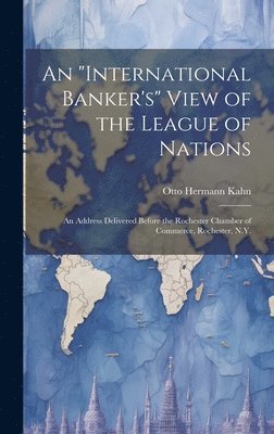 Otto Hermann Kahn - "international Banker's" View of the League of Nations; an Address Delivered Before the Rochester Chamber of Commerce, Rochester, N.Y., Inbunden