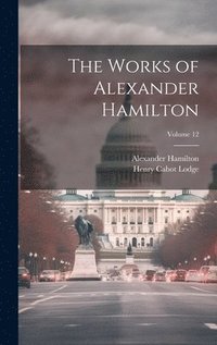 bokomslag The Works of Alexander Hamilton; Volume 12