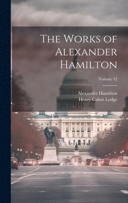 The Works of Alexander Hamilton; Volume 12 1