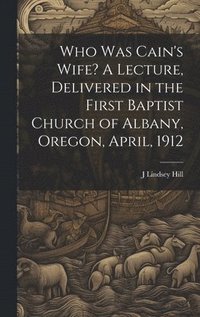 bokomslag Who was Cain's Wife? A Lecture, Delivered in the First Baptist Church of Albany, Oregon, April, 1912