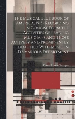 The Musical Blue Book of America, 1915- Recording in Concise Form the Activities of Leading Musicians and Those Actively and Prominently Identified With Music in its Various Department 1