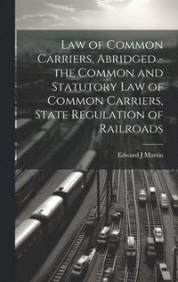 bokomslag Law of Common Carriers, Abridged - the Common and Statutory law of Common Carriers, State Regulation of Railroads