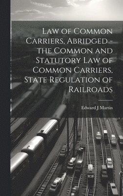 Edward J Martin - Law of Common Carriers, Abridged - the Common and Statutory law of Common Carriers, State Regulation of Railroads, Inbunden