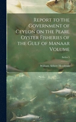 Report to the Government of Ceylon on the Pearl Oyster Fisheries of the Gulf of Manaar Volume; Series 5 1