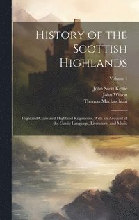 bokomslag History of the Scottish Highlands: Highland Clans and Highland Regiments, With an Account of the Gaelic Language, Literature, and Music; Volume 1
