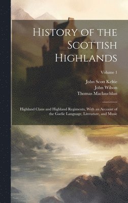 History of the Scottish Highlands: Highland Clans and Highland Regiments, With an Account of the Gaelic Language, Literature, and Music; Volume 1 1