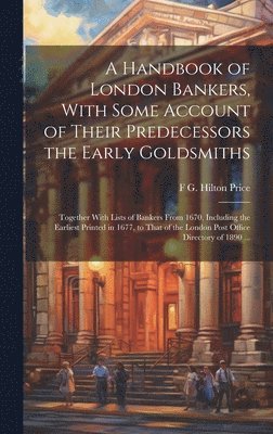 F G Hilton 1842-1909 Price, F. G. Hilton 1842-1909 Price, F G. Hilton 1842-1909 Price, F G Hilton Price - Handbook of London Bankers, With Some Account of Their Predecessors the Early Goldsmiths, Inbunden